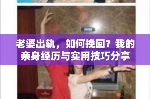 老婆出轨，如何挽回？我的亲身经历与实用技巧分享