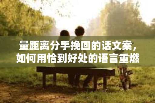 量距离分手挽回的话文案，如何用恰到好处的语言重燃爱情火花