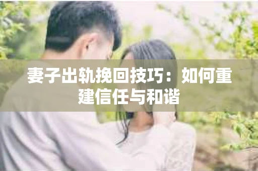 妻子出轨挽回技巧：如何重建信任与和谐