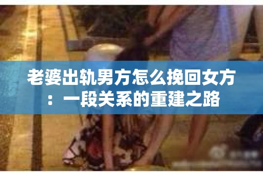 老婆出轨男方怎么挽回女方：一段关系的重建之路