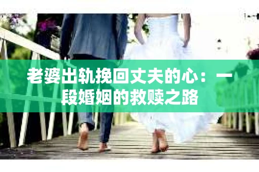 老婆出轨挽回丈夫的心：一段婚姻的救赎之路