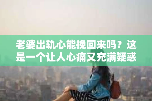 老婆出轨心能挽回来吗？这是一个让人心痛又充满疑惑的问题。在婚姻生活中，出轨无疑是一颗重磅炸弹，它不仅摧毁了夫妻间的信任，还可能对家庭造成无法挽回的创伤。那么，当老婆出轨后，我们的心能否挽回呢？今天，就让我们一起来探讨这个问题。