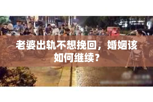 老婆出轨不想挽回，婚姻该如何继续？
