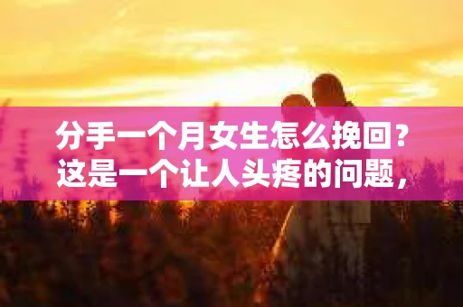 分手一个月女生怎么挽回？这是一个让人头疼的问题，尤其是对于那些深爱着对方的人来说。面对这样的情况，我们应该如何行动，才能增加挽回的机会呢？本文将为您详细解析分手一个月后如何挽回女生的心