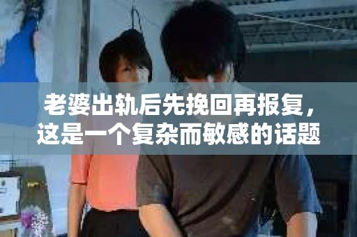 老婆出轨后先挽回再报复，这是一个复杂而敏感的话题。在这个充满变数的世界里，婚姻的不忠无疑给家庭带来了巨大的冲击。那么，面对这样的困境，我们应该如何应对呢？今天，就让我们一起来探讨一下这个问题。