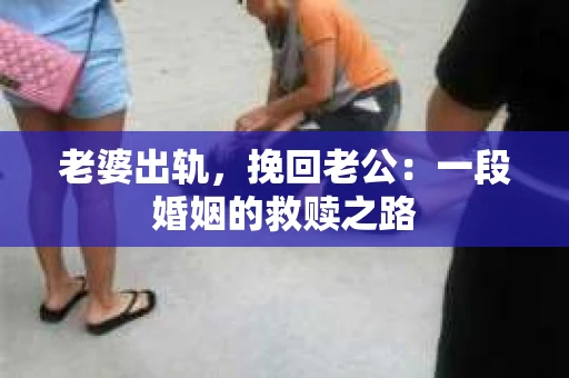 老婆出轨，挽回老公：一段婚姻的救赎之路