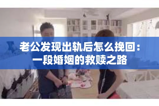 老公发现出轨后怎么挽回：一段婚姻的救赎之路