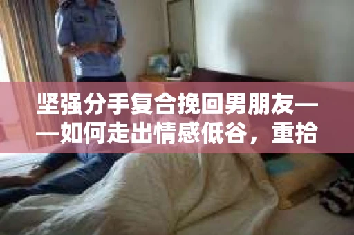坚强分手复合挽回男朋友——如何走出情感低谷，重拾幸福