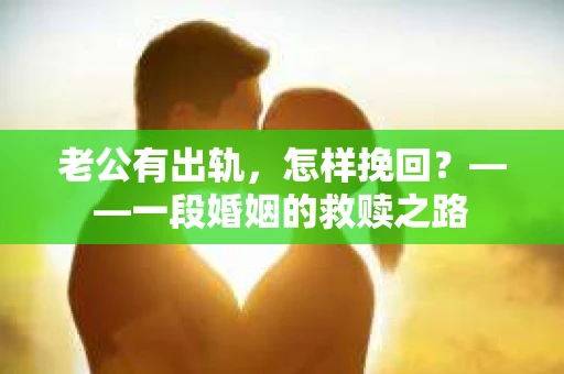 老公有出轨，怎样挽回？——一段婚姻的救赎之路