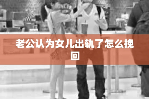 老公认为女儿出轨了怎么挽回 老公认为女儿出轨了怎么挽回