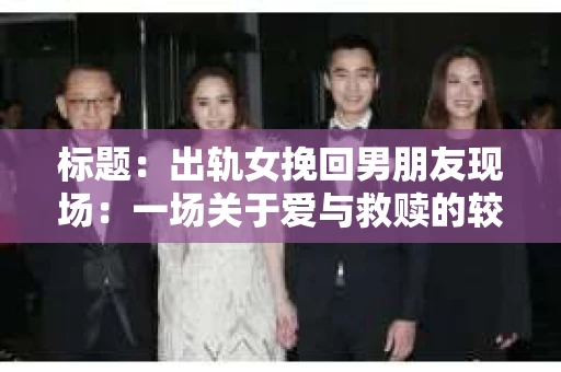 标题：出轨女挽回男朋友现场：一场关于爱与救赎的较量