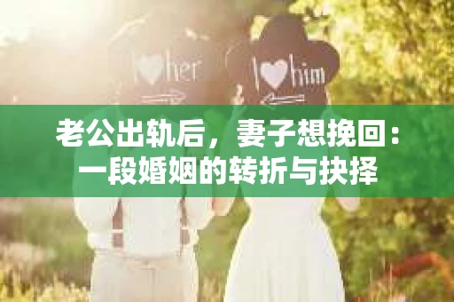 老公出轨后，妻子想挽回：一段婚姻的转折与抉择