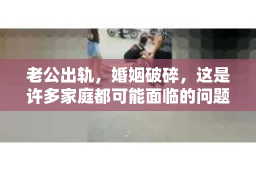 老公出轨，婚姻破碎，这是许多家庭都可能面临的问题。面对这样的困境，如何挽回破碎的婚姻，成为了许多人关注的焦点。以下，我将结合自己的经验和观察，为大家提供一些建议。