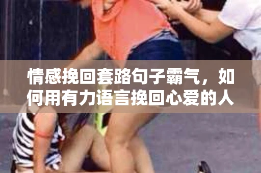 情感挽回套路句子霸气，如何用有力语言挽回心爱的人
