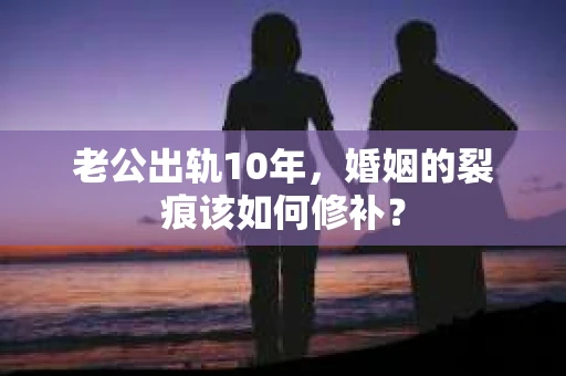 老公出轨10年，婚姻的裂痕该如何修补？