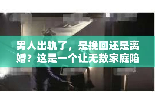 男人出轨了，是挽回还是离婚？这是一个让无数家庭陷入困境的问题。面对这样的抉择，我们该如何理性分析，找到最适合自己的道路呢？