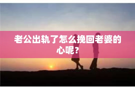 老公出轨了怎么挽回老婆的心呢？