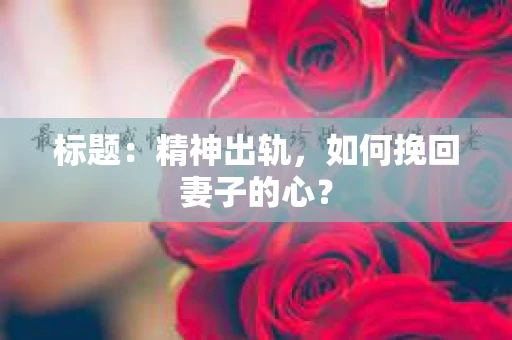 标题：精神出轨，如何挽回妻子的心？