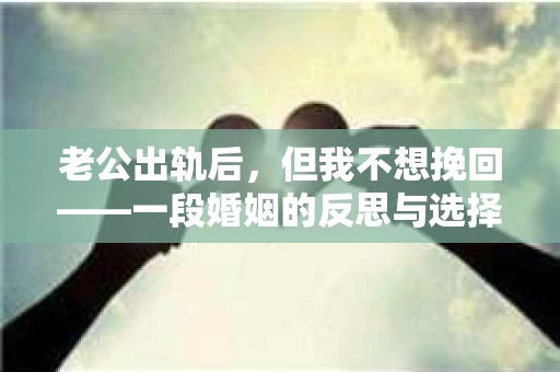 老公出轨后，但我不想挽回——一段婚姻的反思与选择
