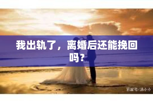 我出轨了，离婚后还能挽回吗？