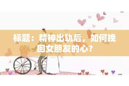标题：精神出轨后，如何挽回女朋友的心？