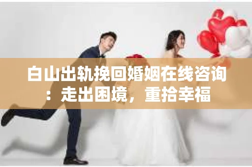 白山出轨挽回婚姻在线咨询：走出困境，重拾幸福