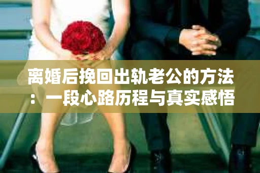 离婚后挽回出轨老公的方法：一段心路历程与真实感悟
