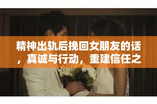 精神出轨后挽回女朋友的话，真诚与行动，重建信任之路