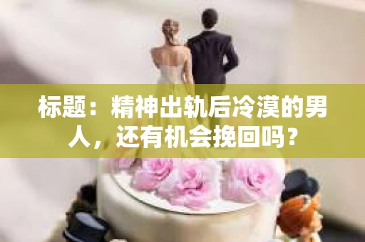 标题：精神出轨后冷漠的男人，还有机会挽回吗？