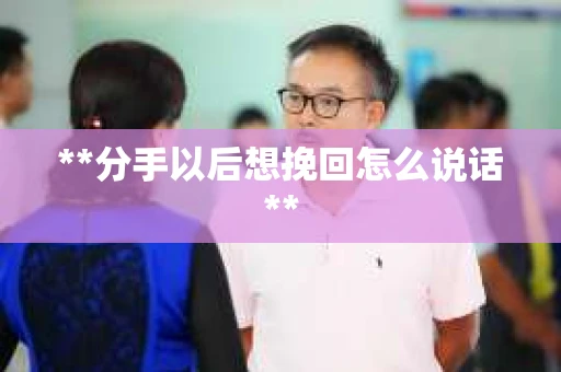 **分手以后想挽回怎么说话**