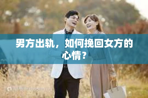 男方出轨，如何挽回女方的心情？