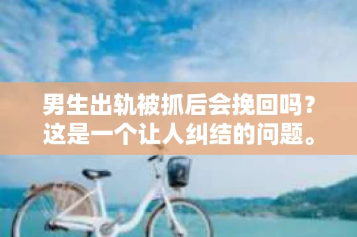 男生出轨被抓后会挽回吗？这是一个让人纠结的问题。出轨，无论在哪个时代，都是一段感情中难以承受的背叛。那么，当男生出轨被抓后，他还有机会挽回这段感情吗？今天，我们就来聊聊这个话题。