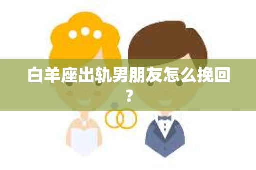 白羊座出轨男朋友怎么挽回？