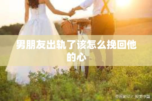 男朋友出轨了该怎么挽回他的心