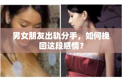 男女朋友出轨分手，如何挽回这段感情？