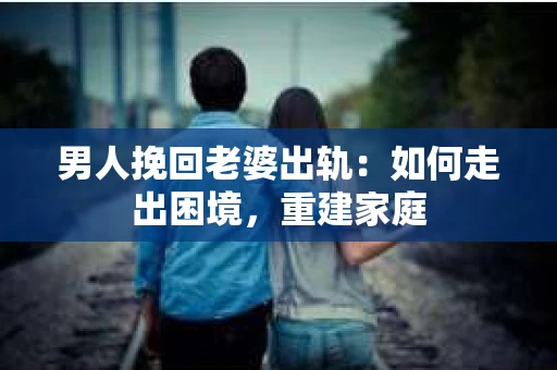 男人挽回老婆出轨：如何走出困境，重建家庭