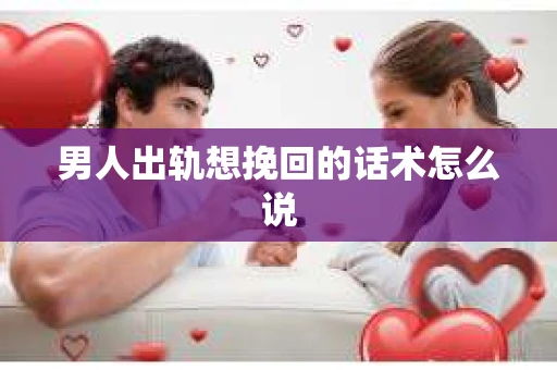 男人出轨想挽回的话术怎么说