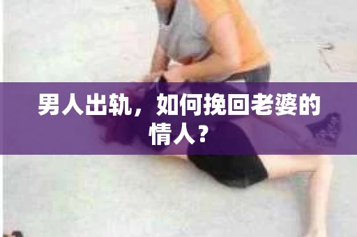男人出轨，如何挽回老婆的情人？
