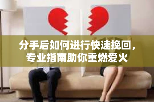 分手后如何进行快速挽回，专业指南助你重燃爱火