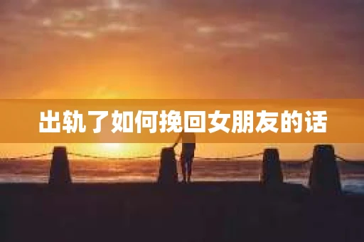 出轨了如何挽回女朋友的话