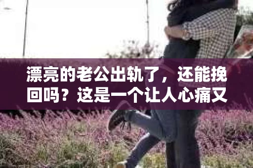 漂亮的老公出轨了，还能挽回吗？这是一个让人心痛又纠结的问题。在这个充满变数的世界里，婚姻的稳固性似乎变得越来越脆弱。今天，我们就来聊聊这个话题，看看漂亮的老公出轨后，是否还有可能挽回。