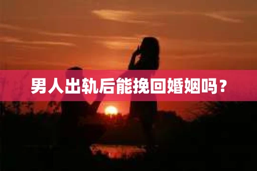 男人出轨后能挽回婚姻吗？