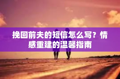 挽回前夫的短信怎么写？情感重建的温馨指南