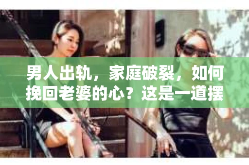 男人出轨，家庭破裂，如何挽回老婆的心？这是一道摆在许多男人面前的难题。今天，我们就来聊聊这个问题，用一些实用的句子和图片，希望能给你带来一些启示。