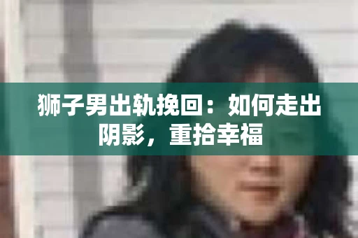 狮子男出轨挽回：如何走出阴影，重拾幸福