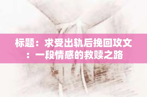 标题：求受出轨后挽回攻文：一段情感的救赎之路