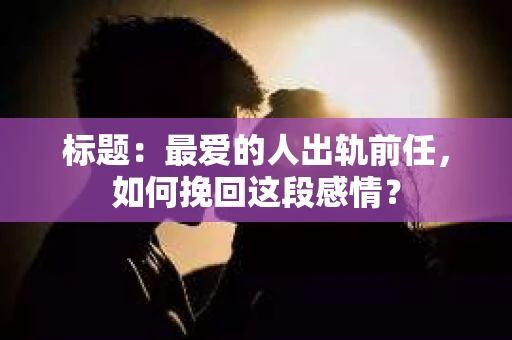 标题：最爱的人出轨前任，如何挽回这段感情？