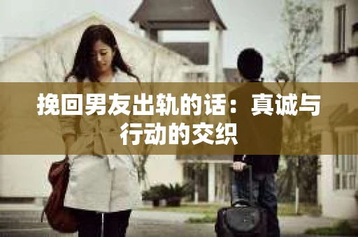 挽回男友出轨的话：真诚与行动的交织