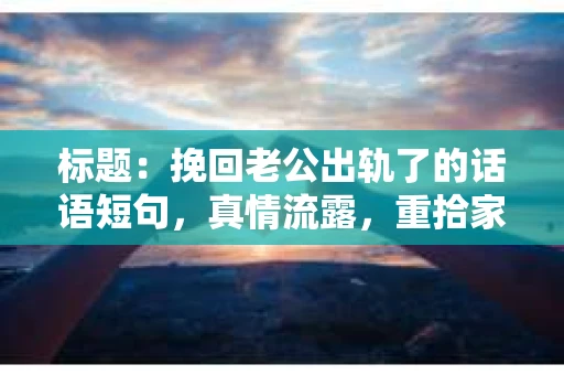 标题：挽回老公出轨了的话语短句，真情流露，重拾家庭温暖
