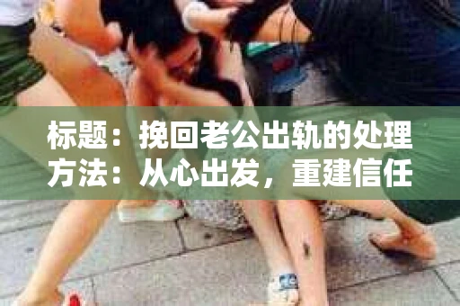 标题：挽回老公出轨的处理方法：从心出发，重建信任之路